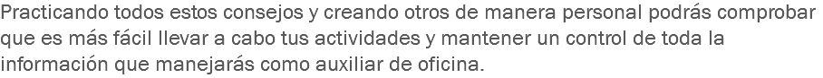 Practicando todos estos consejos y creando otros de manera personal podrás comprobar que es más fácil llevar a cabo tus actividades y mantener un control de toda la información que manejarás como auxiliar de oficina.