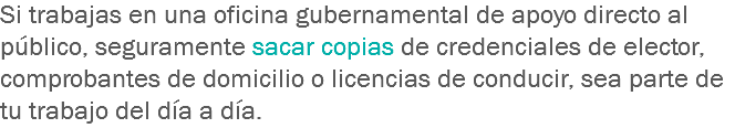 Si trabajas en una oficina gubernamental de apoyo directo al público, seguramente sacar copias de credenciales de elector, comprobantes de domicilio o licencias de conducir, sea parte de tu trabajo del día a día.