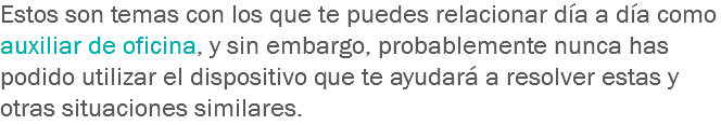 Estos son temas con los que te puedes relacionar día a día como auxiliar de oficina, y sin embargo, probablemente nunca has podido utilizar el dispositivo que te ayudará a resolver estas y otras situaciones similares.