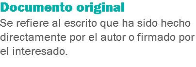 Documento original
Se refiere al escrito que ha sido hecho directamente por el autor o firmado por el interesado.
