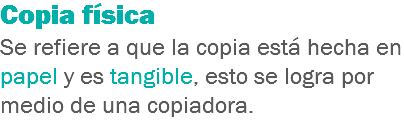 Copia física
Se refiere a que la copia está hecha en papel y es tangible, esto se logra por medio de una copiadora.
