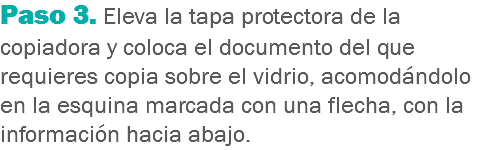 Paso 3. Eleva la tapa protectora de la copiadora y coloca el documento del que requieres copia sobre el vidrio, acomodándolo en la esquina marcada con una flecha, con la información hacia abajo.