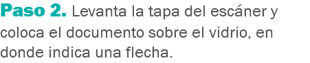 Paso 2. Levanta la tapa del escáner y coloca el documento sobre el vidrio, en donde indica una flecha.