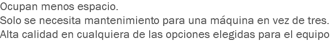 Ocupan menos espacio.
Solo se necesita mantenimiento para una máquina en vez de tres.
Alta calidad en cualquiera de las opciones elegidas para el equipo
