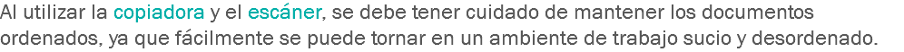 Al utilizar la copiadora y el escáner, se debe tener cuidado de mantener los documentos ordenados, ya que fácilmente se puede tornar en un ambiente de trabajo sucio y desordenado.