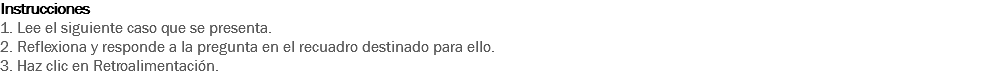 Instrucciones
1. Lee el siguiente caso que se presenta.
2. Reflexiona y responde a la pregunta en el recuadro destinado para ello.
3. Haz clic en Retroalimentación. 