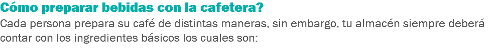 Cómo preparar bebidas con la cafetera?
Cada persona prepara su café de distintas maneras, sin embargo, tu almacén siempre deberá contar con los ingredientes básicos los cuales son:
