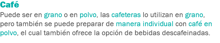 Café
Puede ser en grano o en polvo, las cafeteras lo utilizan en grano, pero también se puede preparar de manera individual con café en polvo, el cual también ofrece la opción de bebidas descafeinadas.
