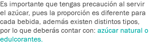 Es importante que tengas precaución al servir el azúcar, pues la proporción es diferente para cada bebida, además existen distintos tipos, por lo que deberás contar con: azúcar natural o edulcorantes.