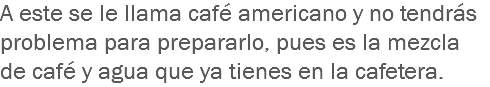 A este se le llama café americano y no tendrás problema para prepararlo, pues es la mezcla de café y agua que ya tienes en la cafetera.