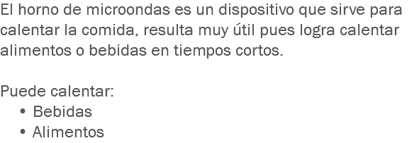 El horno de microondas es un dispositivo que sirve para calentar la comida, resulta muy útil pues logra calentar alimentos o bebidas en tiempos cortos. Puede calentar: • Bebidas • Alimentos
