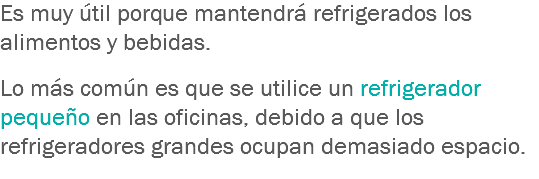 Es muy útil porque mantendrá refrigerados los alimentos y bebidas. Lo más común es que se utilice un refrigerador pequeño en las oficinas, debido a que los refrigeradores grandes ocupan demasiado espacio.
