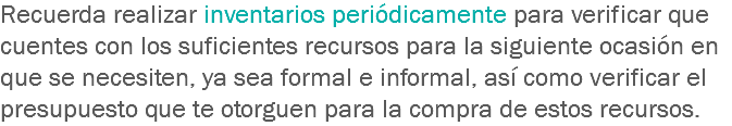 Recuerda realizar inventarios periódicamente para verificar que cuentes con los suficientes recursos para la siguiente ocasión en que se necesiten, ya sea formal e informal, así como verificar el presupuesto que te otorguen para la compra de estos recursos.