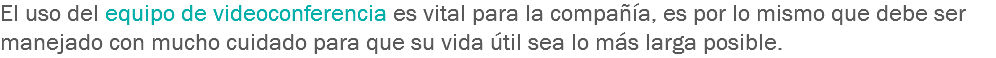 El uso del equipo de videoconferencia es vital para la compañía, es por lo mismo que debe ser manejado con mucho cuidado para que su vida útil sea lo más larga posible.