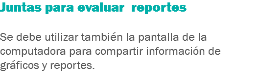 Juntas para evaluar reportes Se debe utilizar también la pantalla de la computadora para compartir información de gráficos y reportes.
