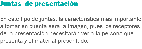 Juntas de presentación En este tipo de juntas, la característica más importante a tomar en cuenta será la imagen, pues los receptores de la presentación necesitarán ver a la persona que presenta y el material presentado.
