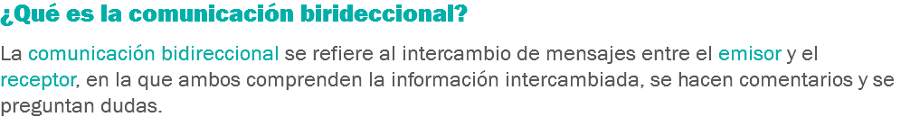 ¿Qué es la comunicación birideccional? La comunicación bidireccional se refiere al intercambio de mensajes entre el emisor y el receptor, en la que ambos comprenden la información intercambiada, se hacen comentarios y se preguntan dudas.
