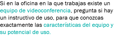 Si en la oficina en la que trabajas existe un equipo de videoconferencia, pregunta si hay un instructivo de uso, para que conozcas exactamente las características del equipo y su potencial de uso.