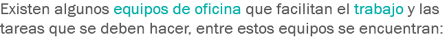 Existen algunos equipos de oficina que facilitan el trabajo y las tareas que se deben hacer, entre estos equipos se encuentran: