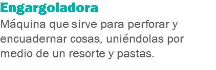 Engargoladora
Máquina que sirve para perforar y encuadernar cosas, uniéndolas por medio de un resorte y pastas.
