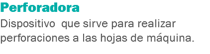 Perforadora
Dispositivo que sirve para realizar perforaciones a las hojas de máquina.
