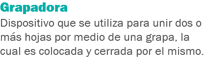 Grapadora
Dispositivo que se utiliza para unir dos o más hojas por medio de una grapa, la cual es colocada y cerrada por el mismo.
