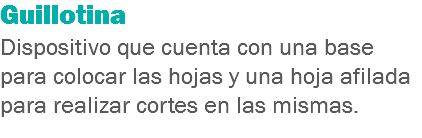 Guillotina
Dispositivo que cuenta con una base para colocar las hojas y una hoja afilada para realizar cortes en las mismas.
