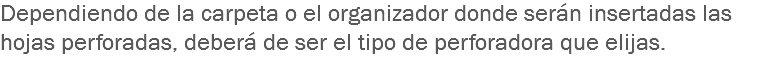 Dependiendo de la carpeta o el organizador donde serán insertadas las hojas perforadas, deberá de ser el tipo de perforadora que elijas.