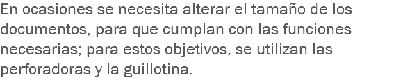 En ocasiones se necesita alterar el tamaño de los documentos, para que cumplan con las funciones necesarias; para estos objetivos, se utilizan las perforadoras y la guillotina.