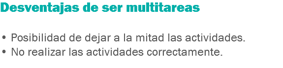 Desventajas de ser multitareas • Posibilidad de dejar a la mitad las actividades.
• No realizar las actividades correctamente.
