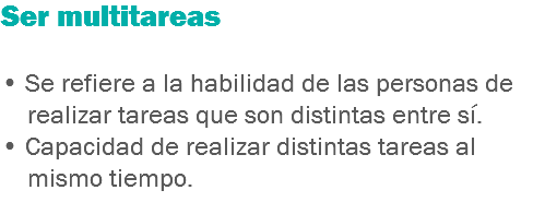 Ser multitareas • Se refiere a la habilidad de las personas de realizar tareas que son distintas entre sí.
• Capacidad de realizar distintas tareas al mismo tiempo.
