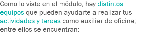 Como lo viste en el módulo, hay distintos equipos que pueden ayudarte a realizar tus actividades y tareas como auxiliar de oficina; entre ellos se encuentran: 