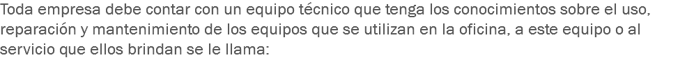 Toda empresa debe contar con un equipo técnico que tenga los conocimientos sobre el uso, reparación y mantenimiento de los equipos que se utilizan en la oficina, a este equipo o al servicio que ellos brindan se le llama: