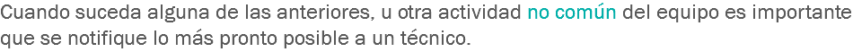 Cuando suceda alguna de las anteriores, u otra actividad no común del equipo es importante que se notifique lo más pronto posible a un técnico.