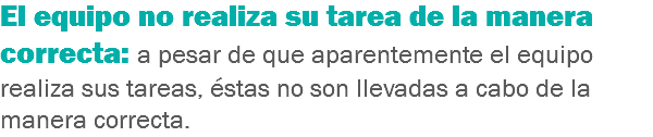 El equipo no realiza su tarea de la manera correcta: a pesar de que aparentemente el equipo realiza sus tareas, éstas no son llevadas a cabo de la manera correcta.