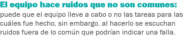 El equipo hace ruidos que no son comunes: puede que el equipo lleve a cabo o no las tareas para las cuáles fue hecho, sin embargo, al hacerlo se escuchan ruidos fuera de lo común que podrían indicar una falla.