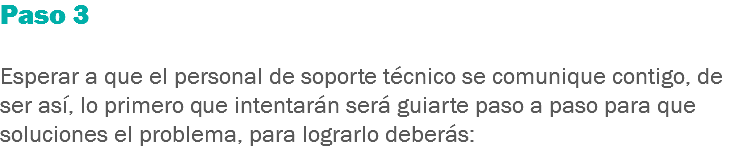 Paso 3 Esperar a que el personal de soporte técnico se comunique contigo, de ser así, lo primero que intentarán será guiarte paso a paso para que soluciones el problema, para lograrlo deberás:
