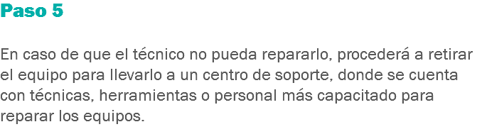 Paso 5 En caso de que el técnico no pueda repararlo, procederá a retirar el equipo para llevarlo a un centro de soporte, donde se cuenta con técnicas, herramientas o personal más capacitado para reparar los equipos.
