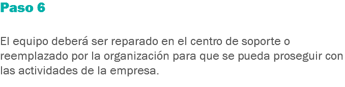 Paso 6 El equipo deberá ser reparado en el centro de soporte o reemplazado por la organización para que se pueda proseguir con las actividades de la empresa.
