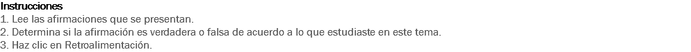 Instrucciones
1. Lee las afirmaciones que se presentan.
2. Determina si la afirmación es verdadera o falsa de acuerdo a lo que estudiaste en este tema.
3. Haz clic en Retroalimentación. 