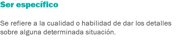 Ser específico Se refiere a la cualidad o habilidad de dar los detalles sobre alguna determinada situación.
