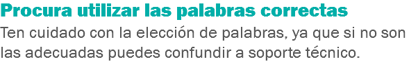 Procura utilizar las palabras correctas
Ten cuidado con la elección de palabras, ya que si no son las adecuadas puedes confundir a soporte técnico.
