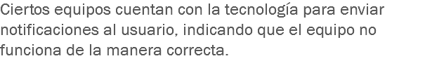 Ciertos equipos cuentan con la tecnología para enviar notificaciones al usuario, indicando que el equipo no funciona de la manera correcta.