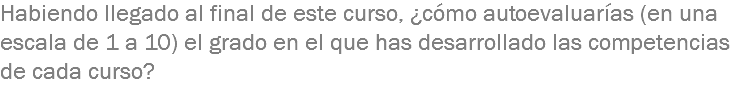 Habiendo llegado al final de este curso, ¿cómo autoevaluarías (en una escala de 1 a 10) el grado en el que has desarrollado las competencias de cada curso?