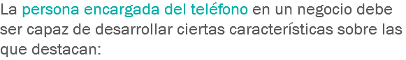 La persona encargada del teléfono en un negocio debe ser capaz de desarrollar ciertas características sobre las que destacan: