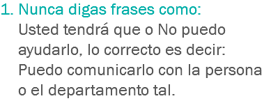 1. Nunca digas frases como: Usted tendrá que o No puedo ayudarlo, lo correcto es decir: Puedo comunicarlo con la persona o el departamento tal.