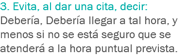 3. Evita, al dar una cita, decir: Debería, Debería llegar a tal hora, y menos si no se está seguro que se atenderá a la hora puntual prevista.