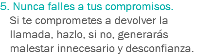 5. Nunca falles a tus compromisos. Si te comprometes a devolver la llamada, hazlo, si no, generarás malestar innecesario y desconfianza.