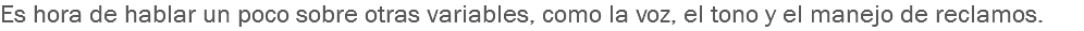 Es hora de hablar un poco sobre otras variables, como la voz, el tono y el manejo de reclamos.