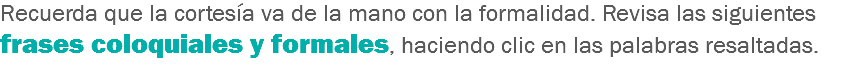 Recuerda que la cortesía va de la mano con la formalidad. Revisa las siguientes frases coloquiales y formales, haciendo clic en las palabras resaltadas.